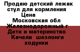 Продаю детский лежак стул для кормления › Цена ­ 3 000 - Московская обл., Железнодорожный г. Дети и материнство » Качели, шезлонги, ходунки   